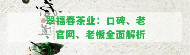 翠福春茶業(yè)：口碑、老、官網(wǎng)、老板全面解析