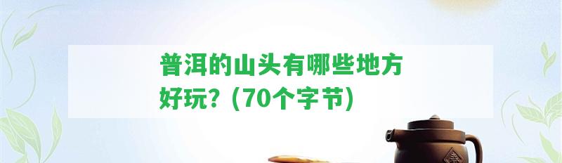 普洱的山頭有哪些地方好玩？(70個(gè)字節(jié))