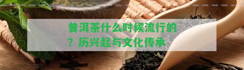 普洱茶什么時(shí)候流行的？歷興起與文化傳承