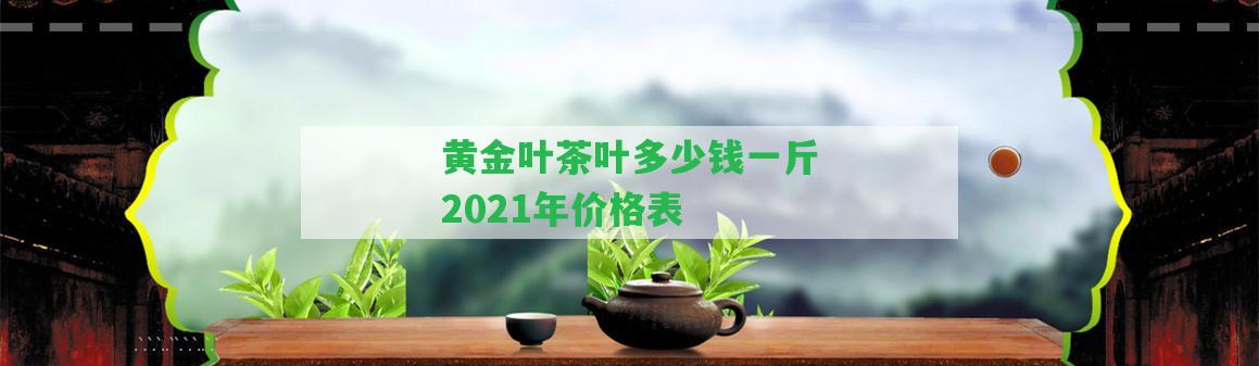 黃金葉茶葉多少錢一斤2021年價格表