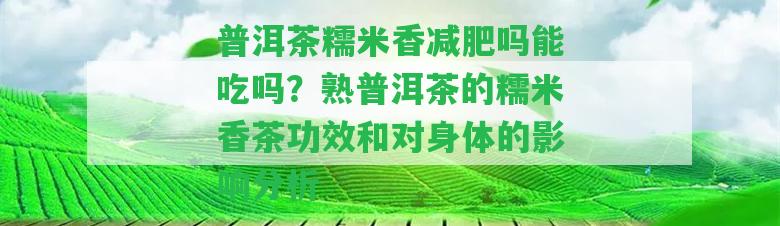 普洱茶糯米香減肥嗎能吃嗎？熟普洱茶的糯米香茶功效和對身體的作用分析