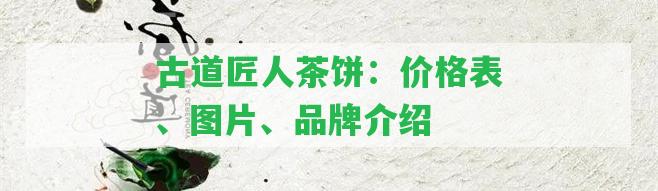 古道匠人茶餅：價(jià)格表、圖片、品牌介紹