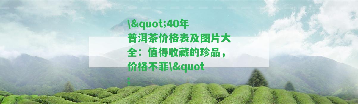 \"40年普洱茶價(jià)格表及圖片大全：值得收藏的珍品，價(jià)格不菲\"