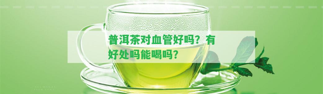 普洱茶對血管好嗎？有好處嗎能喝嗎？