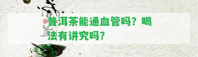 普洱茶能通血管嗎？喝法有講究嗎？