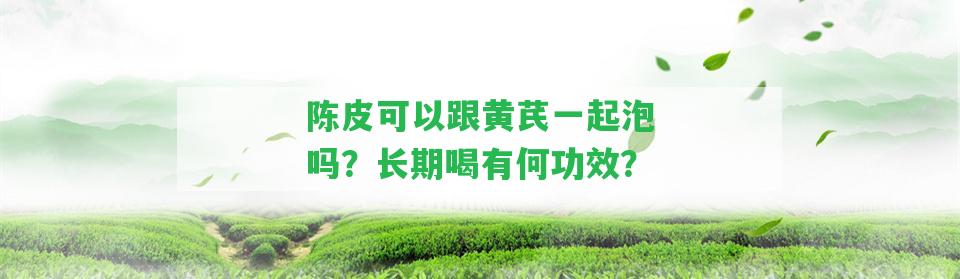 陳皮可以跟黃芪一起泡嗎？長期喝有何功效？