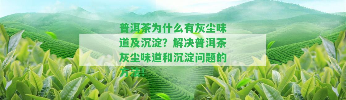 普洱茶為什么有灰塵味道及沉淀？解決普洱茶灰塵味道和沉淀疑問的方法！