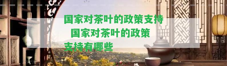 對(duì)茶葉的政策支持  對(duì)茶葉的政策支持有哪些