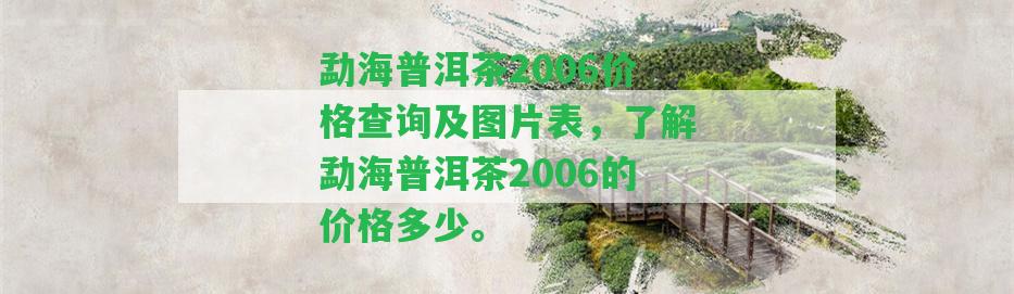 勐海普洱茶2006價格查詢及圖片表，熟悉勐海普洱茶2006的價格多少。