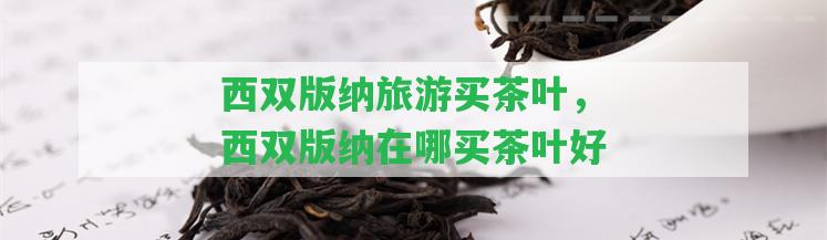 西雙版納旅游買(mǎi)茶葉，西雙版納在哪買(mǎi)茶葉好