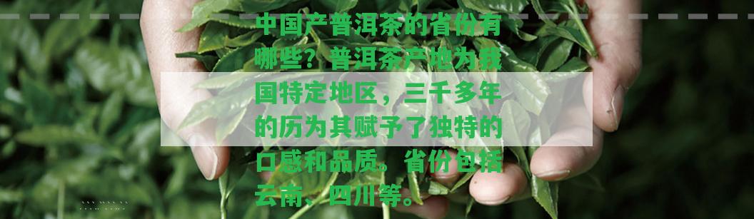 中國產(chǎn)普洱茶的省份有哪些？普洱茶產(chǎn)地為我國特定地區(qū)，三千多年的歷為其賦予了特別的口感和品質(zhì)。省份包含云南、四川等。