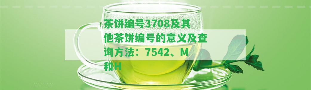 茶餅編號(hào)3708及其他茶餅編號(hào)的意義及查詢方法：7542、M和H