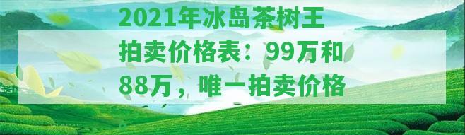 2021年冰島茶樹王拍賣價格表：99萬和88萬，唯一拍賣價格。