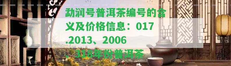 勐潤號普洱茶編號的含義及價(jià)格信息：017.2013、2006、318年份普洱茶