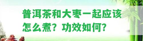 普洱茶和大棗一起應(yīng)怎么煮？功效怎樣？