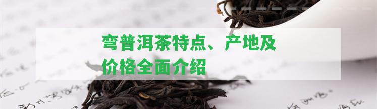 彎普洱茶特點(diǎn)、產(chǎn)地及價(jià)格全面介紹