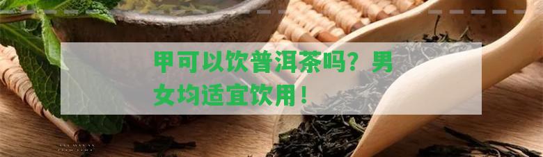 甲可以飲普洱茶嗎？男女均適宜飲用！