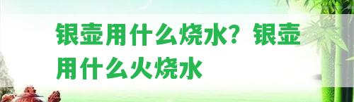 銀壺用什么燒水？銀壺用什么火燒水