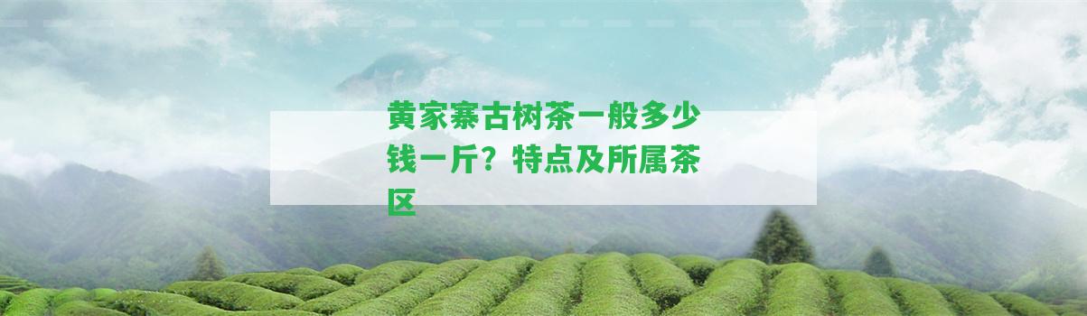 黃家寨古樹茶一般多少錢一斤？特點(diǎn)及所屬茶區(qū)