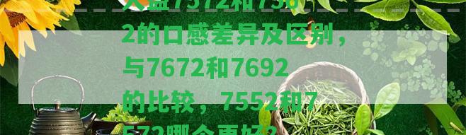 大益7572和7562的口感差異及區(qū)別，與7672和7692的比較，7552和7572哪個(gè)更好？