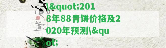 \"2018年88青餅價(jià)格及2020年預(yù)測(cè)\"