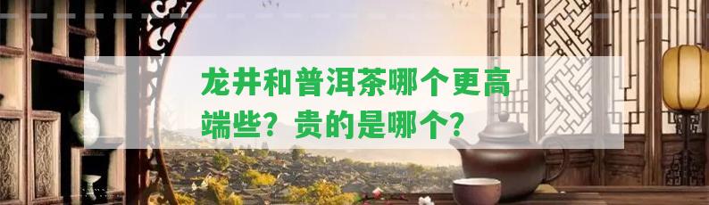 龍井和普洱茶哪個更高端些？貴的是哪個？