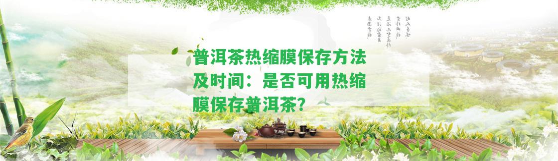 普洱茶熱縮膜保存方法及時間：是不是可用熱縮膜保存普洱茶？