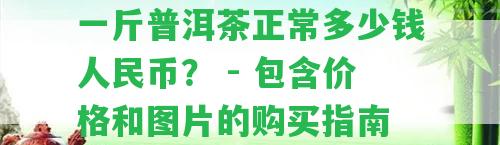 一斤普洱茶正常多少錢人民幣？ - 包含價(jià)格和圖片的購(gòu)買指南