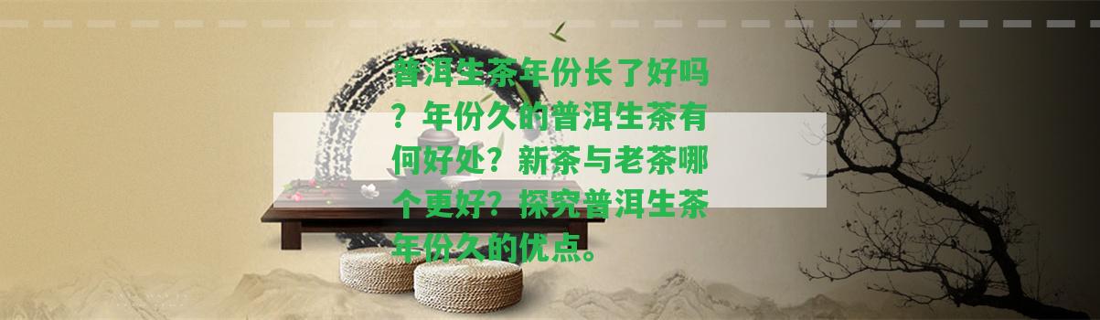 普洱生茶年份長了好嗎？年份久的普洱生茶有何好處？新茶與老茶哪個更好？探究普洱生茶年份久的優(yōu)點。