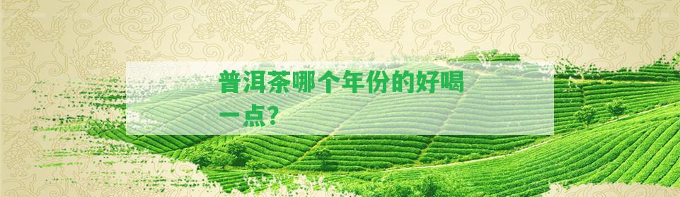 普洱茶哪個(gè)年份的好喝一點(diǎn)？