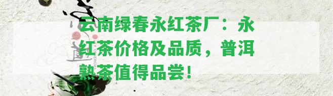 云南綠春永紅茶廠：永紅茶價(jià)格及品質(zhì)，普洱熟茶值得品嘗！