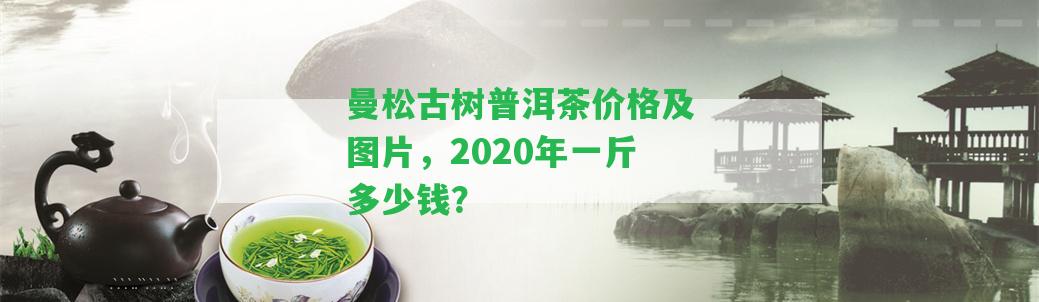 曼松古樹普洱茶價(jià)格及圖片，2020年一斤多少錢？