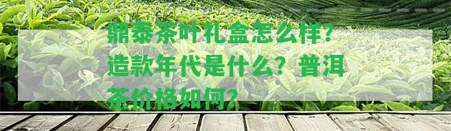 鼎泰茶葉禮盒怎么樣？造款年代是什么？普洱茶價(jià)格怎樣？