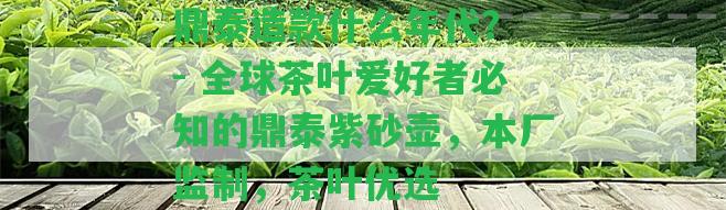 鼎泰造款什么年代？ - 全球茶葉愛(ài)好者必知的鼎泰紫砂壺，本廠監(jiān)制，茶葉優(yōu)選