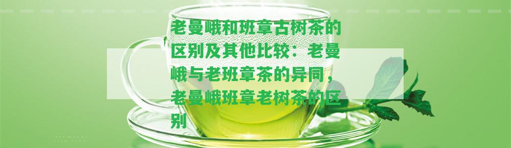 老曼峨和班章古樹茶的區(qū)別及其他比較：老曼峨與老班章茶的異同，老曼峨班章老樹茶的區(qū)別