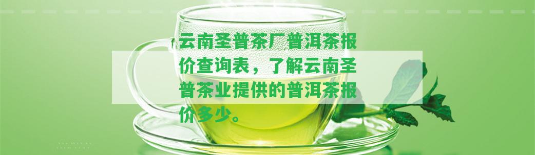 云南圣普茶廠普洱茶報價查詢表，熟悉云南圣普茶業(yè)提供的普洱茶報價多少。