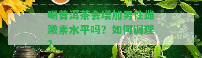 喝普洱茶會增加男性雌激素水平嗎？怎樣調理？