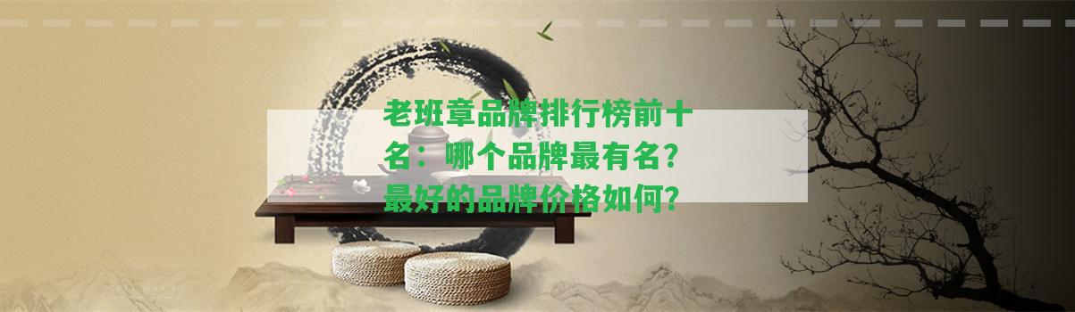 老班章品牌排行榜前十名：哪個品牌最有名？最好的品牌價格怎樣？