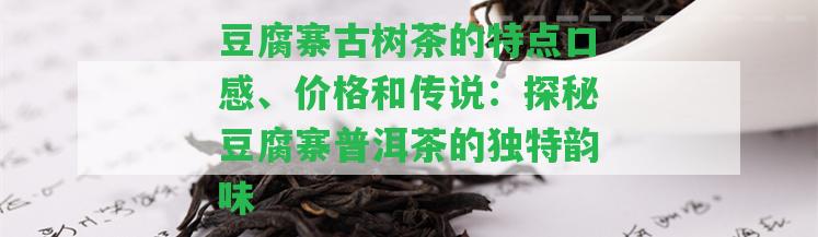 豆腐寨古樹(shù)茶的特點(diǎn)口感、價(jià)格和傳說(shuō)：探秘豆腐寨普洱茶的特別韻味