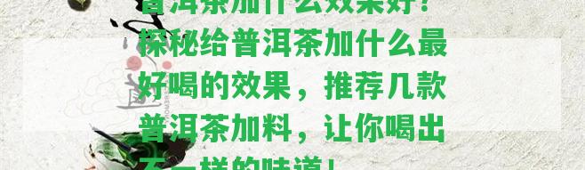 普洱茶加什么效果好？探秘給普洱茶加什么最好喝的效果，推薦幾款普洱茶加料，讓你喝出不一樣的味道！