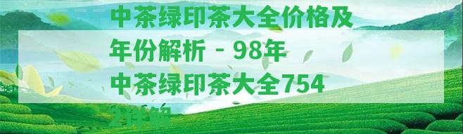 中茶綠印茶大全價(jià)格及年份解析 - 98年中茶綠印茶大全7542詳解