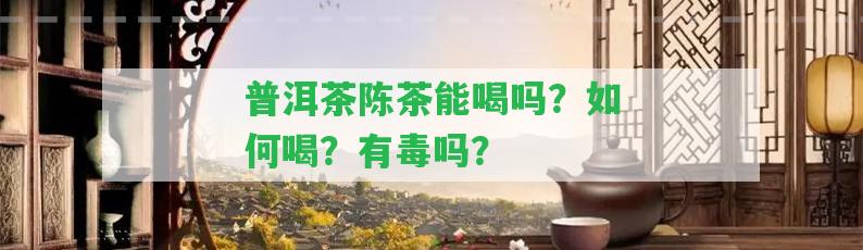 普洱茶陳茶能喝嗎？怎樣喝？有毒嗎？