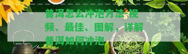 普洱怎么沖泡方法-視頻、最佳、圖解，詳解普洱怎樣沖泡