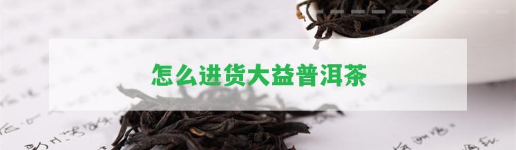 怎么進貨大益普洱茶