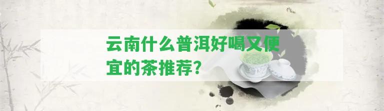 云南什么普洱好喝又便宜的茶推薦？