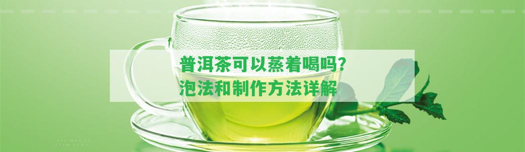 普洱茶可以蒸著喝嗎？泡法和制作方法詳解