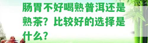 腸胃不好喝熟普洱還是熟茶？比較好的選擇是什么？