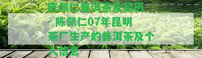 陳佩仁普洱茶及簡歷 - 陳佩仁07年昆明茶廠生產(chǎn)的普洱茶及個人信息