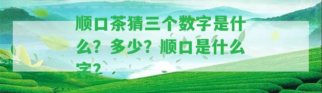 順口茶猜三個數(shù)字是什么？多少？順口是什么字？