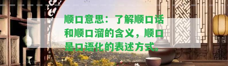 順口意思：熟悉順口話和順口溜的含義，順口是口語化的表述方法。